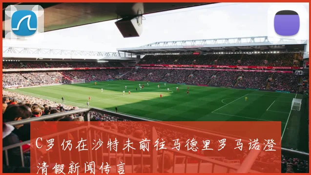 C罗仍在沙特未前往马德里罗马诺澄清假新闻传言