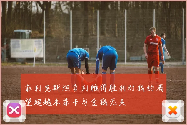 菲利克斯坦言利雅得胜利对我的渴望超越本菲卡与金钱无关