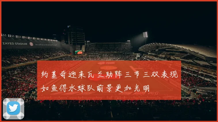 约基奇迎来瓦兰助阵三节三双表现如鱼得水球队前景更加光明