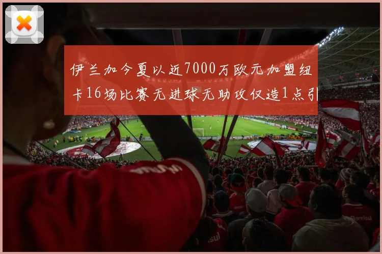伊兰加今夏以近7000万欧元加盟纽卡16场比赛无进球无助攻仅造1点引发热议