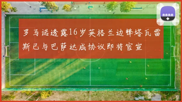 罗马诺透露16岁英格兰边锋塔瓦雷斯已与巴萨达成协议即将官宣