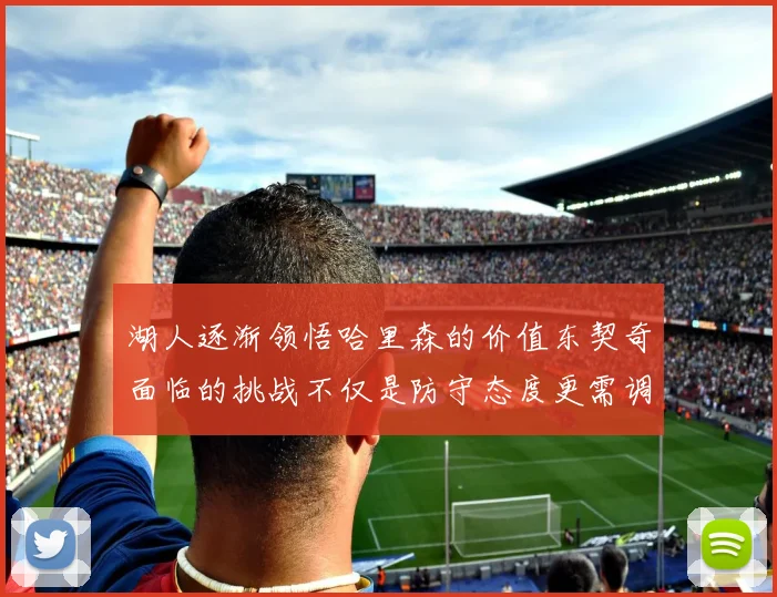 湖人逐渐领悟哈里森的价值东契奇面临的挑战不仅是防守态度更需调整