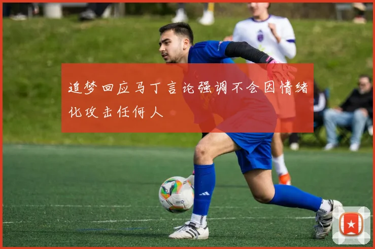 追梦回应马丁言论强调不会因情绪化攻击任何人