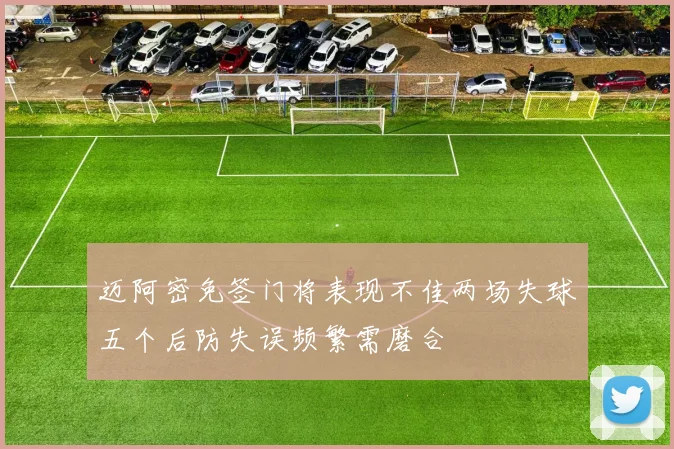 迈阿密免签门将表现不佳两场失球五个后防失误频繁需磨合