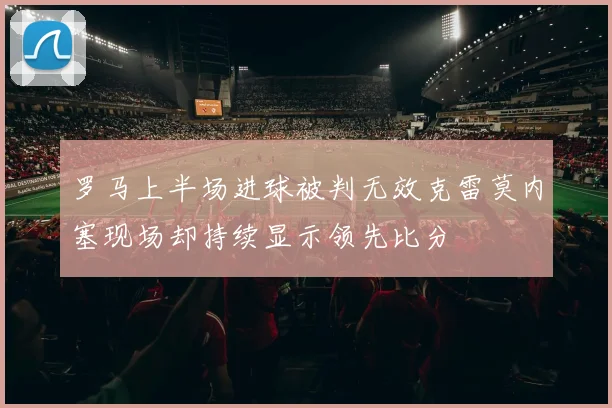 罗马上半场进球被判无效克雷莫内塞现场却持续显示领先比分