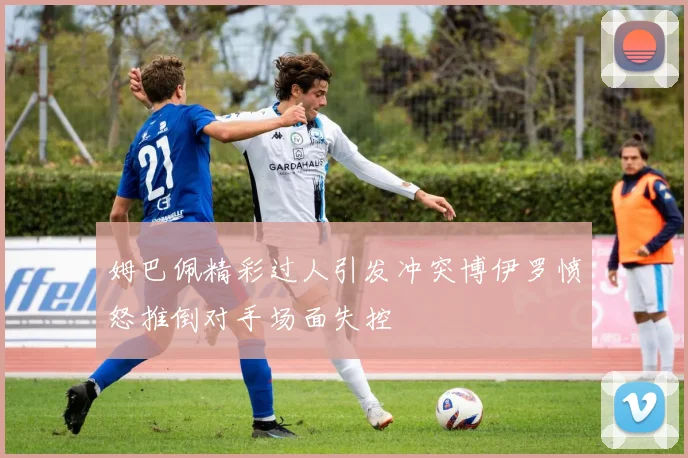 姆巴佩精彩过人引发冲突博伊罗愤怒推倒对手场面失控