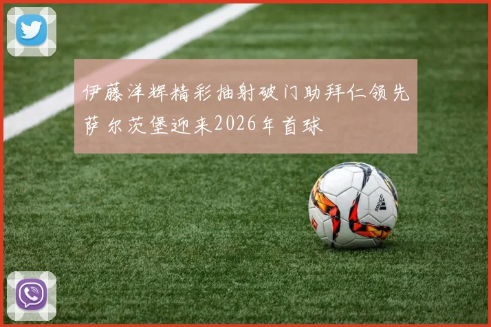 伊藤洋辉精彩抽射破门助拜仁领先萨尔茨堡迎来2026年首球