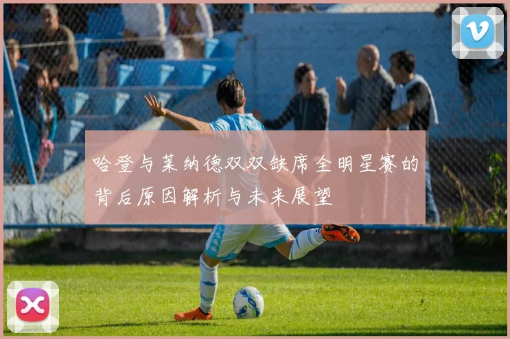 哈登与莱纳德双双缺席全明星赛的背后原因解析与未来展望