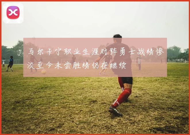 马尔卡宁职业生涯对阵勇士战绩惨淡至今未尝胜绩仍在继续