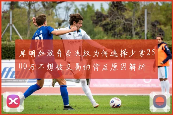 库明加放弃否决权为何选择少拿2500万不想被交易的背后原因解析