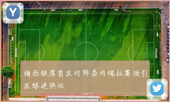 梅西缺席首发对阵委内瑞拉赛场引发球迷热议