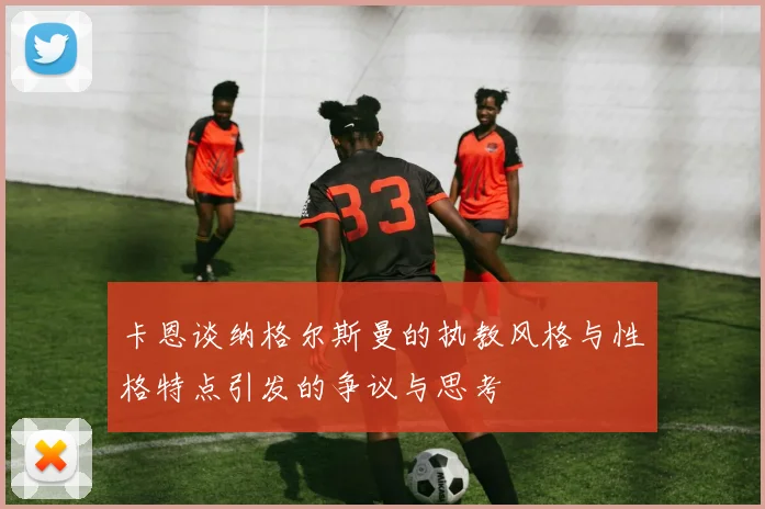卡恩谈纳格尔斯曼的执教风格与性格特点引发的争议与思考