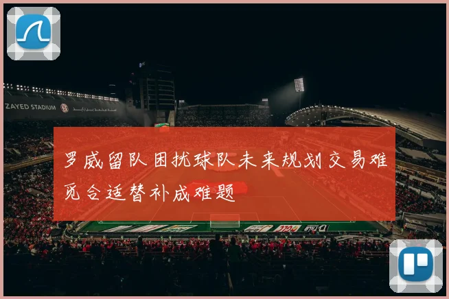 罗威留队困扰球队未来规划交易难觅合适替补成难题