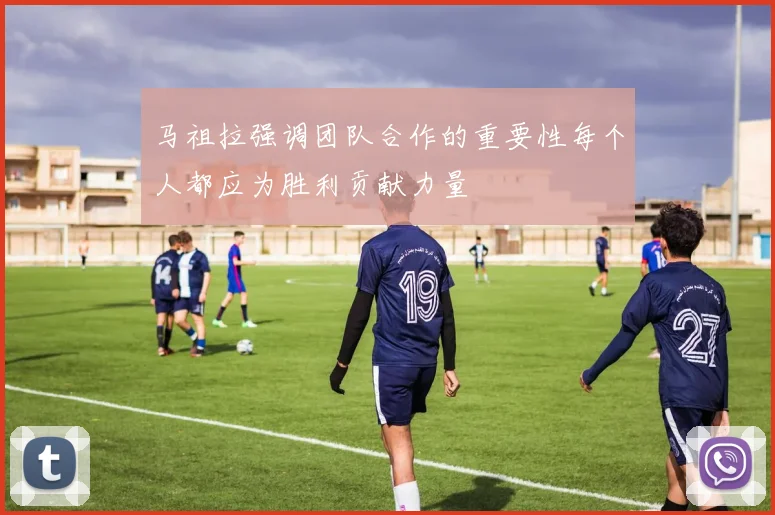 马祖拉强调团队合作的重要性每个人都应为胜利贡献力量