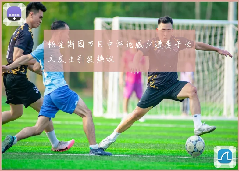 帕金斯因节目中评论威少遭妻子长文反击引发热议