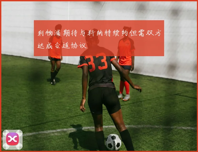 利物浦期待与科纳特续约但需双方达成合适协议