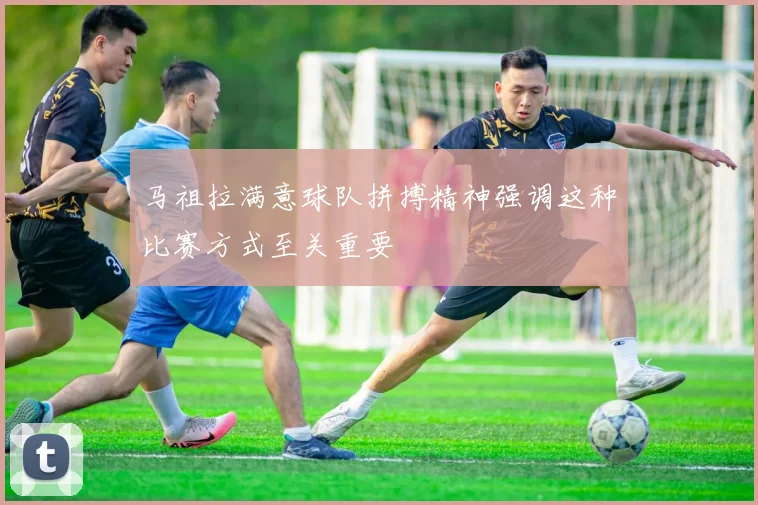 马祖拉满意球队拼搏精神强调这种比赛方式至关重要
