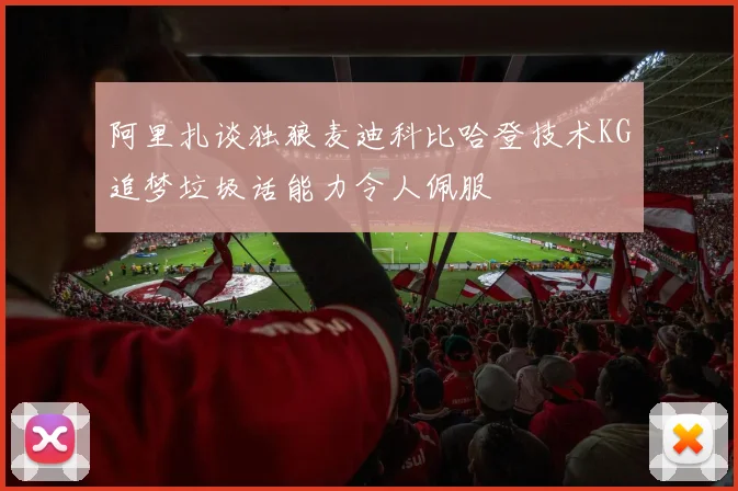 阿里扎谈独狼麦迪科比哈登技术KG追梦垃圾话能力令人佩服
