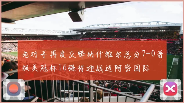 老对手再度交锋纳什维尔总分7-0晋级美冠杯16强将迎战迈阿密国际