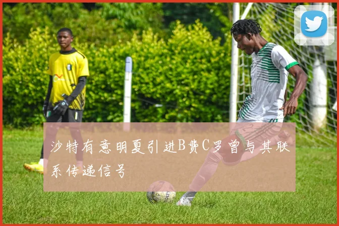 沙特有意明夏引进B费C罗曾与其联系传递信号