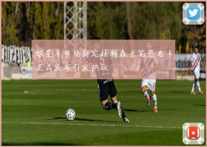 球星卡市场新宠杨瀚森亲笔签名卡正式发布引发热议