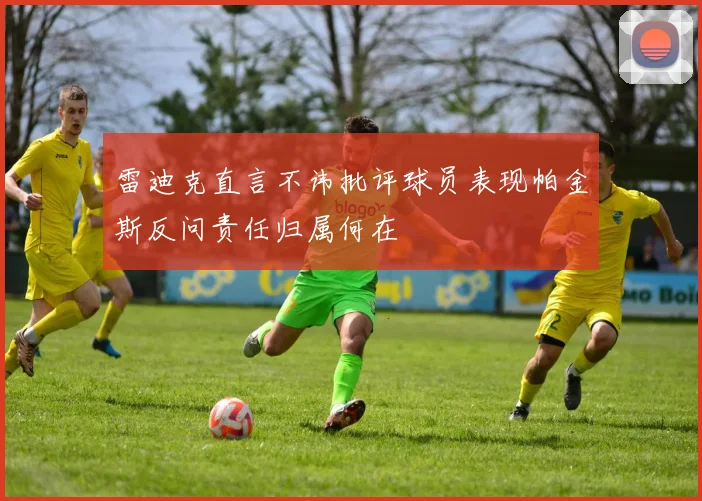 雷迪克直言不讳批评球员表现帕金斯反问责任归属何在