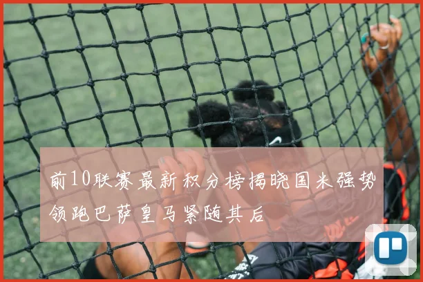 前10联赛最新积分榜揭晓国米强势领跑巴萨皇马紧随其后