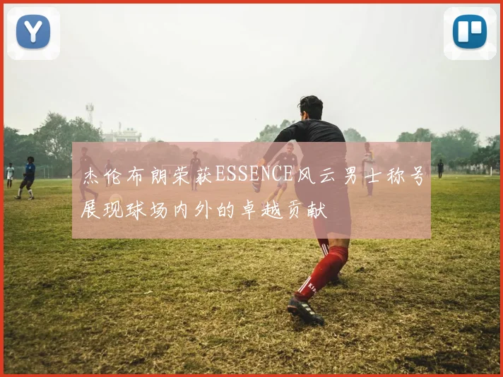杰伦布朗荣获ESSENCE风云男士称号展现球场内外的卓越贡献