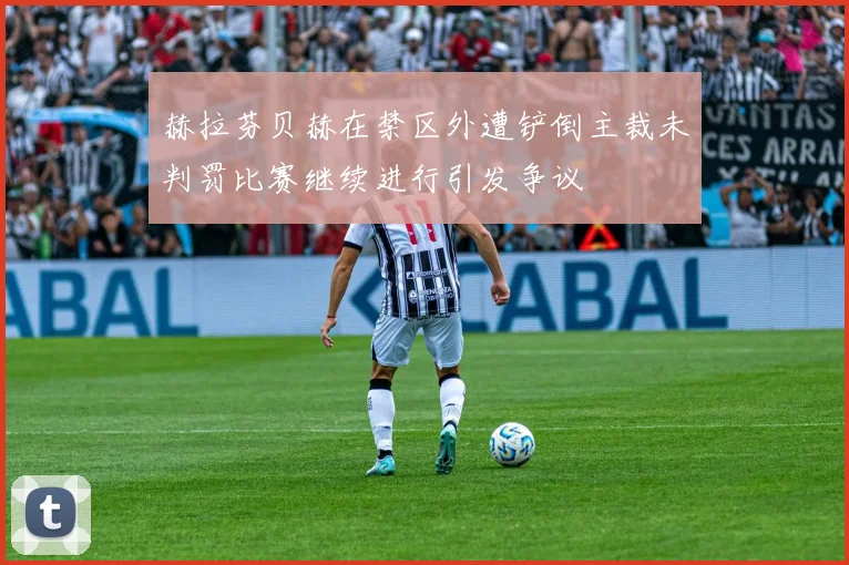 赫拉芬贝赫在禁区外遭铲倒主裁未判罚比赛继续进行引发争议