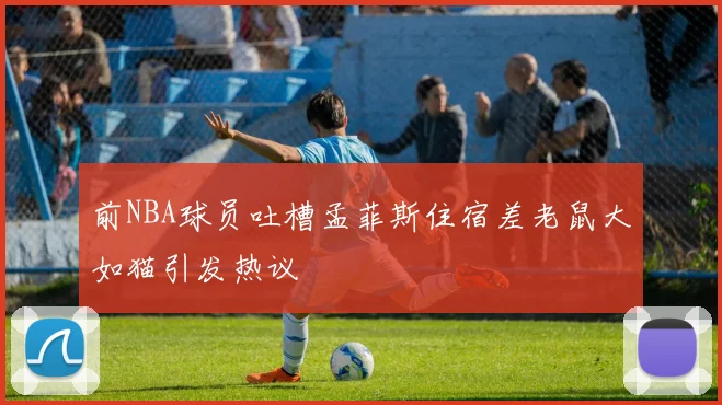 前NBA球员吐槽孟菲斯住宿差老鼠大如猫引发热议