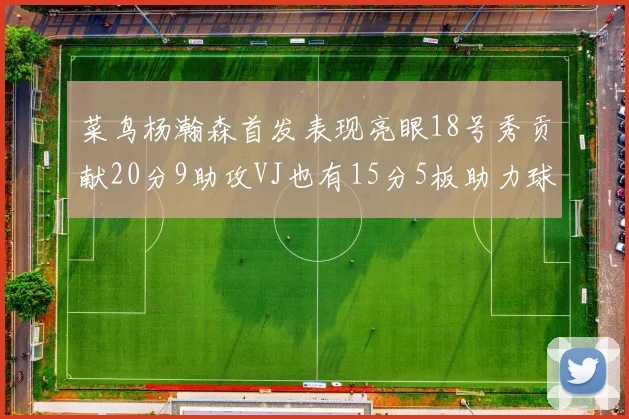 菜鸟杨瀚森首发表现亮眼18号秀贡献20分9助攻VJ也有15分5板助力球队