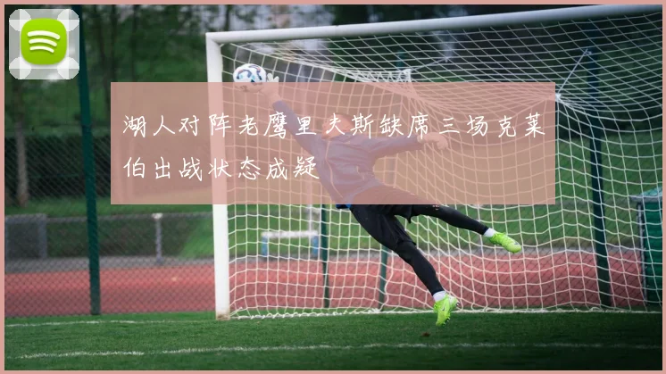 湖人对阵老鹰里夫斯缺席三场克莱伯出战状态成疑