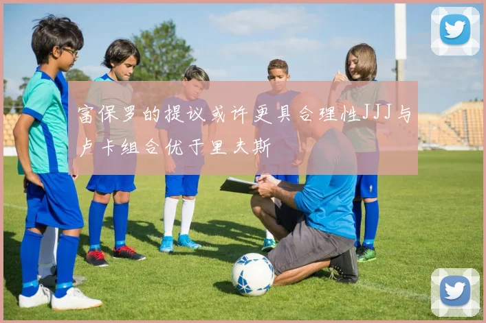 富保罗的提议或许更具合理性JJJ与卢卡组合优于里夫斯