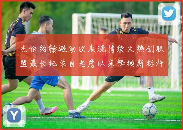 杰伦约翰逊助攻表现持续火热创联盟最长纪录自老詹以来锋线新标杆