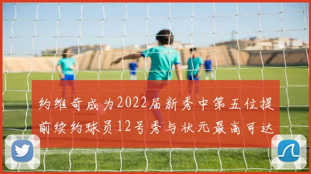 约维奇成为2022届新秀中第五位提前续约球员12号秀与状元最高可达5年287亿