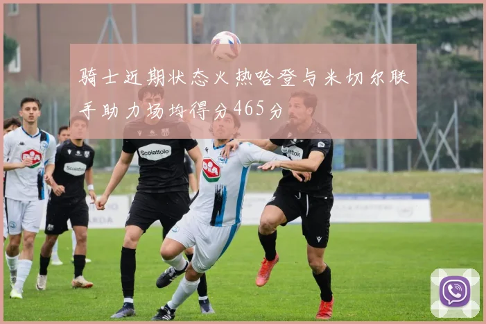 骑士近期状态火热哈登与米切尔联手助力场均得分465分