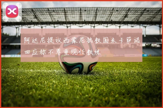 阿达尼提议西蒙尼执教国米卡萨诺回应称不尊重现任教练