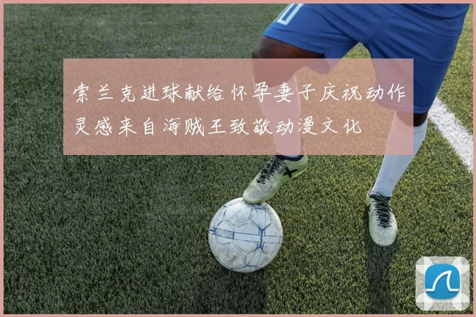 索兰克进球献给怀孕妻子庆祝动作灵感来自海贼王致敬动漫文化