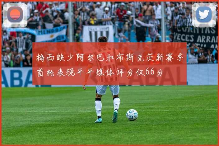 梅西缺少阿尔巴和布斯克茨新赛季首轮表现平平媒体评分仅66分