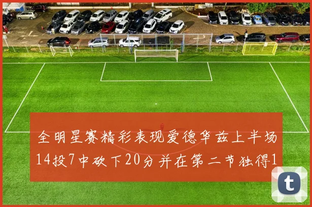 全明星赛精彩表现爱德华兹上半场14投7中砍下20分并在第二节独得17分