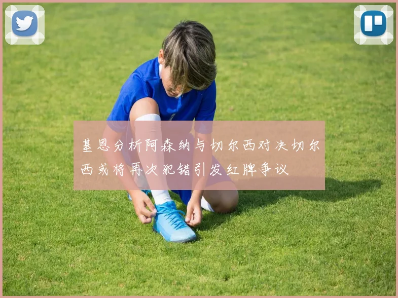 基恩分析阿森纳与切尔西对决切尔西或将再次犯错引发红牌争议