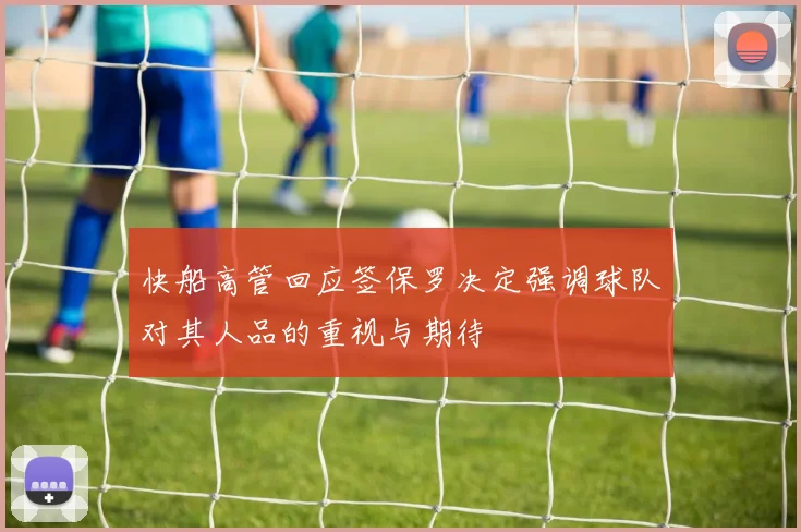 快船高管回应签保罗决定强调球队对其人品的重视与期待