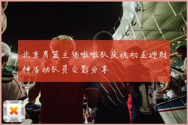 北京男篮主场啦啦队庆祝初五迎财神活动队员合影分享