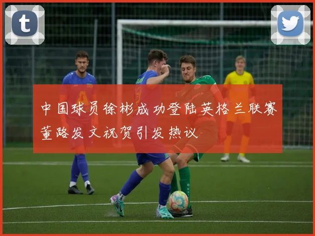 中国球员徐彬成功登陆英格兰联赛董路发文祝贺引发热议