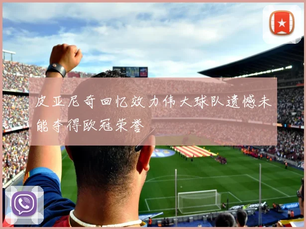 皮亚尼奇回忆效力伟大球队遗憾未能夺得欧冠荣誉