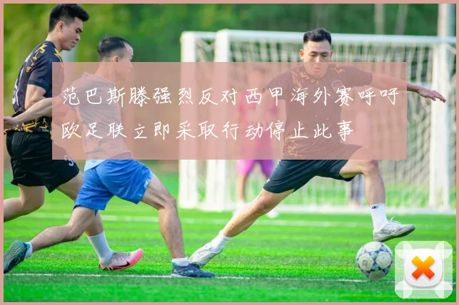 范巴斯滕强烈反对西甲海外赛呼吁欧足联立即采取行动停止此事