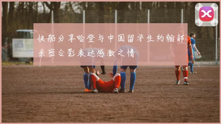 快船分享哈登与中国留学生约翰郝亲密合影表达感激之情