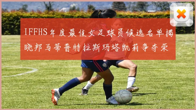 IFFHS年度最佳女足球员候选名单揭晓邦马蒂普特拉斯玛塔凯莉争夺荣誉