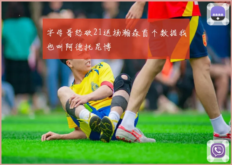 字母哥怒砍21送杨瀚森首个数据我也叫阿德托昆博