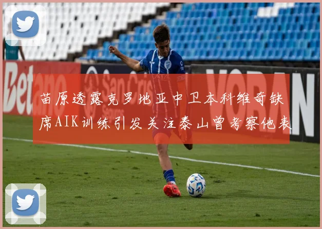 苗原透露克罗地亚中卫本科维奇缺席AIK训练引发关注泰山曾考察他表现